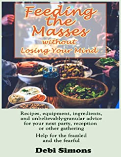 Feeding the Masses without Losing Your Mind: Recipes, Equipment, Ingredients, and Unbelievably-Granular Advice for your ne...